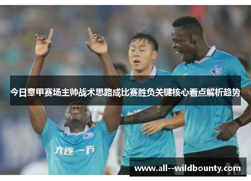今日意甲赛场主帅战术思路成比赛胜负关键核心看点解析趋势
