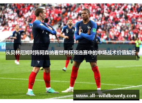 从贝林厄姆对阵阿森纳看世界杯预选赛中的中场战术价值解析