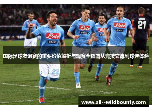国际足球友谊赛的重要价值解析与观赛全指南从竞技交流到球迷体验