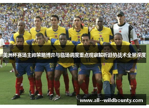 美洲杯赛场主帅策略博弈与临场调度重点观察解析趋势战术全景深度