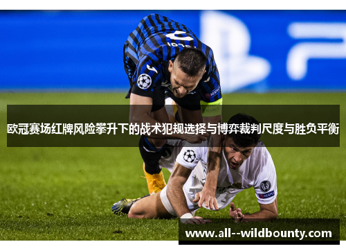 欧冠赛场红牌风险攀升下的战术犯规选择与博弈裁判尺度与胜负平衡