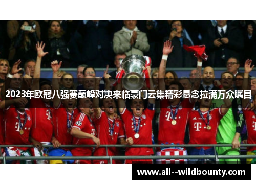 2023年欧冠八强赛巅峰对决来临豪门云集精彩悬念拉满万众瞩目