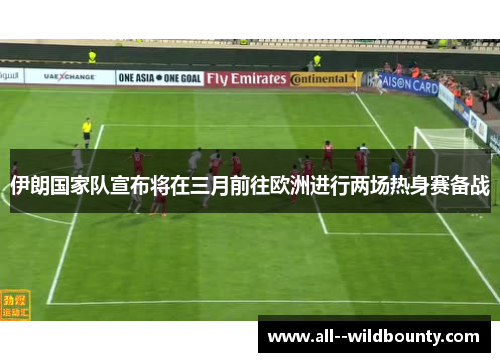 伊朗国家队宣布将在三月前往欧洲进行两场热身赛备战 伊朗国家队宣布将在三月前往欧洲进行两场热身赛备战