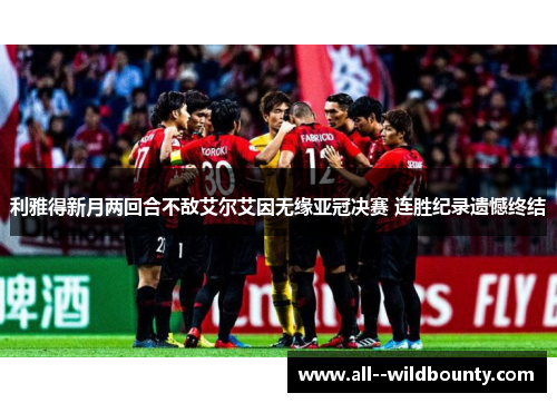 利雅得新月两回合不敌艾尔艾因无缘亚冠决赛 连胜纪录遗憾终结 利雅得新月两回合不敌艾尔艾因无缘亚冠决赛 连胜纪录遗憾终结