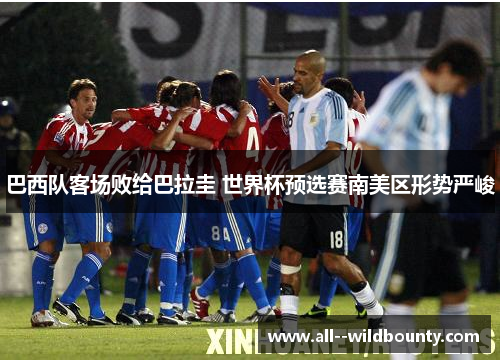 巴西队客场败给巴拉圭 世界杯预选赛南美区形势严峻 巴西队客场败给巴拉圭 世界杯预选赛南美区形势严峻