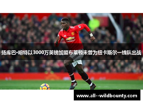 扬库巴·明特以3000万英镑加盟布莱顿未曾为纽卡斯尔一线队出战