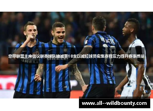 意甲联盟主席倡议联赛球队缩减至18支以减轻球员密集赛程压力提升赛事质量 意甲联盟主席倡议联赛球队缩减至18支以减轻球员密集赛程压力提升赛事质量