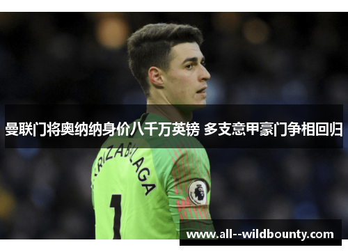 曼联门将奥纳纳身价八千万英镑 多支意甲豪门争相回归 曼联门将奥纳纳身价八千万英镑 多支意甲豪门争相回归