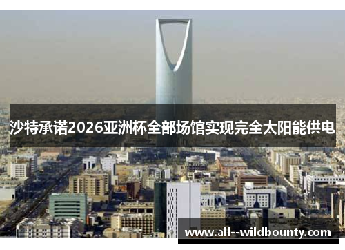 沙特承诺2026亚洲杯全部场馆实现完全太阳能供电