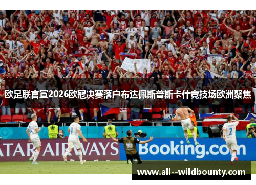 欧足联官宣2026欧冠决赛落户布达佩斯普斯卡什竞技场欧洲聚焦
