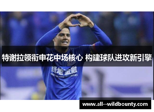 特谢拉领衔申花中场核心 构建球队进攻新引擎