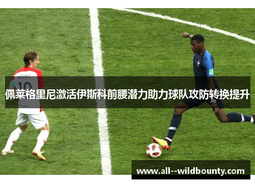 佩莱格里尼激活伊斯科前腰潜力助力球队攻防转换提升 佩莱格里尼激活伊斯科前腰潜力助力球队攻防转换提升