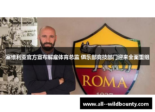 塞维利亚官方宣布解雇体育总监 俱乐部竞技部门迎来全面重组 塞维利亚官方宣布解雇体育总监 俱乐部竞技部门迎来全面重组