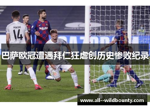 巴萨欧冠遭遇拜仁狂虐创历史惨败纪录 巴萨欧冠遭遇拜仁狂虐创历史惨败纪录