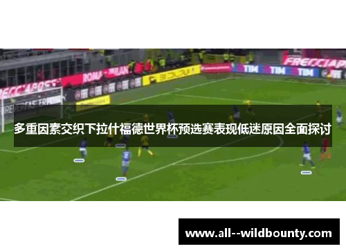 多重因素交织下拉什福德世界杯预选赛表现低迷原因全面探讨 多重因素交织下拉什福德世界杯预选赛表现低迷原因全面探讨