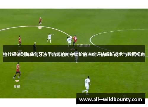 拉什福德对阵葡萄牙法甲防线的防守端价值深度评估解析战术与数据视角 拉什福德对阵葡萄牙法甲防线的防守端价值深度评估解析战术与数据视角