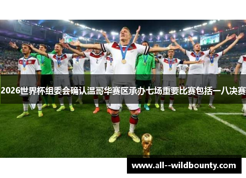 2026世界杯组委会确认温哥华赛区承办七场重要比赛包括一八决赛