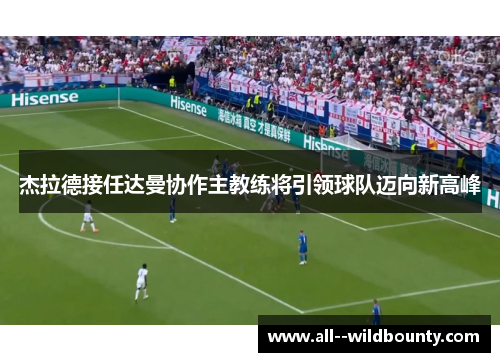 杰拉德接任达曼协作主教练将引领球队迈向新高峰 杰拉德接任达曼协作主教练将引领球队迈向新高峰