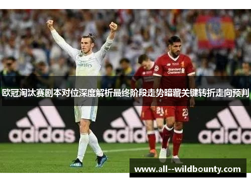 欧冠淘汰赛剧本对位深度解析最终阶段走势暗藏关键转折走向预判 欧冠淘汰赛剧本对位深度解析最终阶段走势暗藏关键转折走向预判